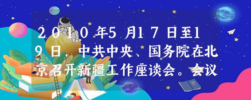 2010年5月17日至19日,中共中央、国务院在北京召开新疆工作座谈会。会议深刻分析了新疆工作面临的形式和任务,明确了当前和今后一个时期做好新疆工作 2010年5月17日至19日,中共中央、国务院在北京召开新疆工作座谈会。会议深刻分析了新疆工作面临的形式和任务,明确了当前和今后一个时期做好新疆工作