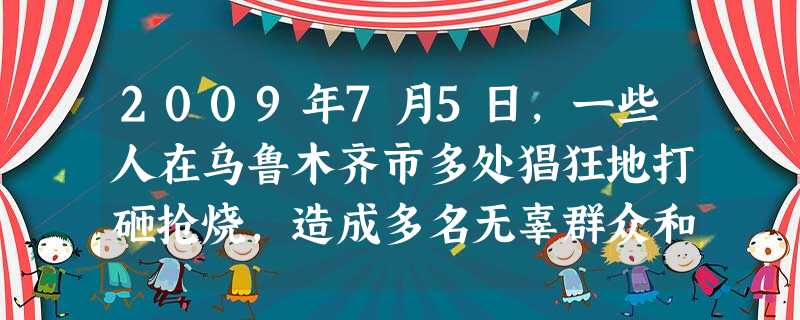 2009年7月5日,一些人在乌鲁木齐市多处猖狂地打砸抢烧,造成多名无辜群众和一名武警被杀害,部分群众和武警受伤,多部车辆被烧毁,多家商店被砸被烧。事 2009年7月5日,一些人在乌鲁木齐市多处猖狂地打砸抢烧,造成多名无辜群众和一名武警被杀害,部分群众和武警受伤,多部车辆被烧毁,多家商店被砸被烧。事