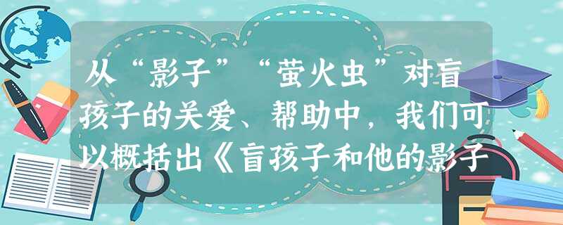 从“影子”“萤火虫”对盲孩子的关爱、帮助中,我们可以概括出《盲孩子和他的影子》的主题。_______________________________ 从“影子”“萤火虫”对盲孩子的关爱、帮助中,我们可以概括出《盲孩子和他的影子》的主题。_______________________________
