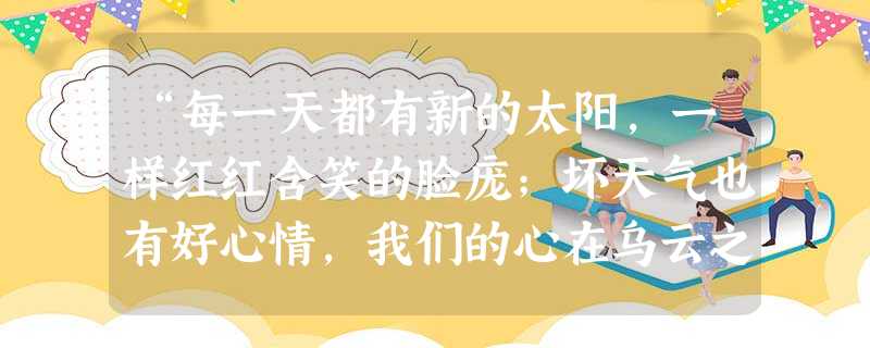 “每一天都有新的太阳,一样红红含笑的脸庞;坏天气也有好心情,我们的心在乌云之上”这首诗中你能体会到 A.青春的我们眼中的一切都是美好的B.小孩子脾气变幻莫测C. “每一天都有新的太阳,一样红红含笑的脸庞;坏天气也有好心情,我们的心在乌云之上”这首诗中你能体会到 A.青春的我们眼中的一切都是美好的B.小孩子脾气变幻莫测C.