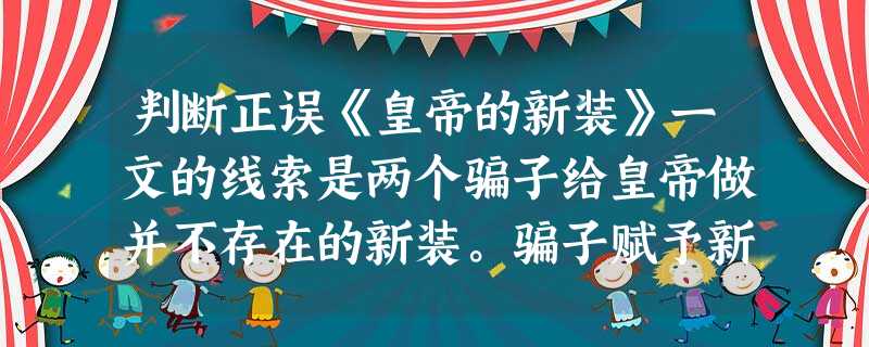 判断正误《皇帝的新装》一文的线索是两个骗子给皇帝做并不存在的新装。骗子赋予新装一个奇怪的特性:“任 判断正误《皇帝的新装》一文的线索是两个骗子给皇帝做并不存在的新装。骗子赋予新装一个奇怪的特性:“任