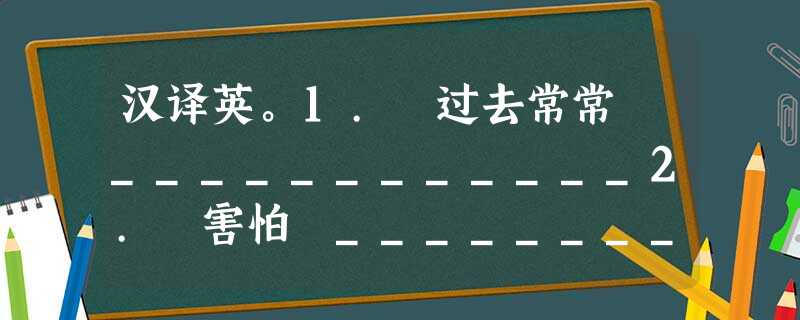 汉译英。1. 过去常常 ____________2. 害怕 ____________3. 对……感兴趣 ____________4. 踢足球 汉译英。1. 过去常常 ____________2. 害怕 ____________3. 对……感兴趣 ____________4. 踢足球
