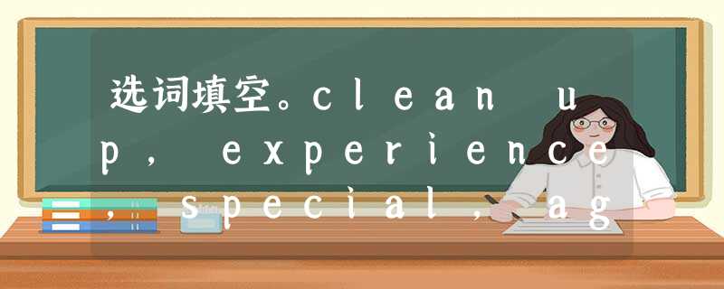 选词填空。clean up, experience, special, agree with, practice, repl 选词填空。clean up, experience, special, agree with, practice, repl