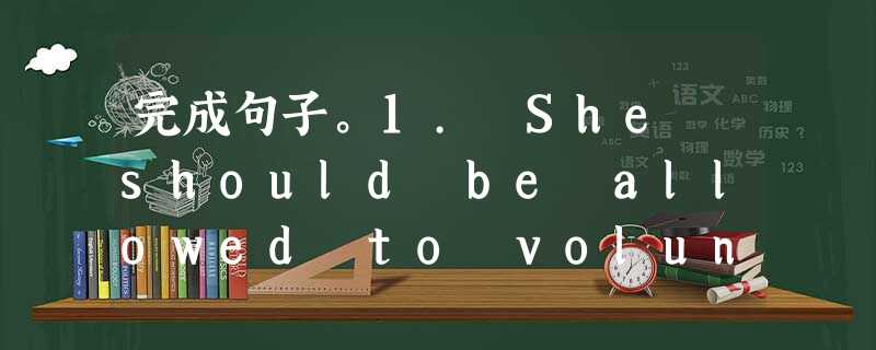完成句子。1. She should be allowed to volunteer at the newspaper office ___ 完成句子。1. She should be allowed to volunteer at the newspaper office ___