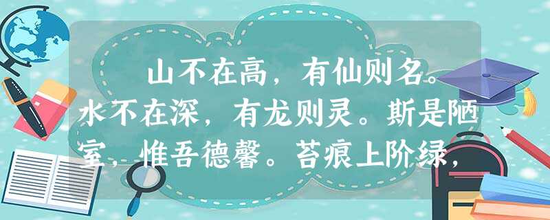 山不在高,有仙则名。水不在深,有龙则灵。斯是陋室,惟吾德馨。苔痕上阶绿,草色入帘青。谈笑有鸿儒,往来无白丁。可以 山不在高,有仙则名。水不在深,有龙则灵。斯是陋室,惟吾德馨。苔痕上阶绿,草色入帘青。谈笑有鸿儒,往来无白丁。可以
