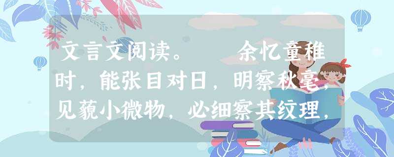 文言文阅读。 余忆童稚时,能张目对日,明察秋毫,见藐小微物,必细察其纹理,故时有物外之趣。 夏蚊成雷,私拟作群鹤舞于空中。心之所向,则或千或百, 文言文阅读。 余忆童稚时,能张目对日,明察秋毫,见藐小微物,必细察其纹理,故时有物外之趣。 夏蚊成雷,私拟作群鹤舞于空中。心之所向,则或千或百,