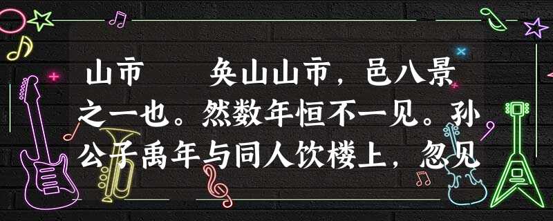 山市 奂山山市,邑八景之一也。然数年恒不一见。孙公子禹年与同人饮楼上,忽见山头有孤塔耸起,高插青冥,相顾惊 山市 奂山山市,邑八景之一也。然数年恒不一见。孙公子禹年与同人饮楼上,忽见山头有孤塔耸起,高插青冥,相顾惊