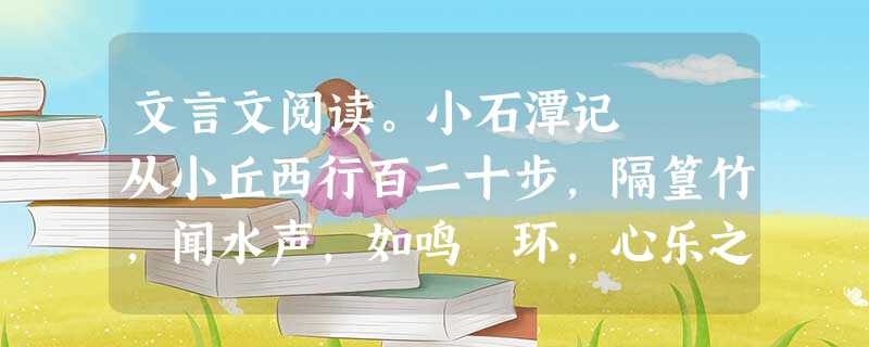 文言文阅读。小石潭记 从小丘西行百二十步,隔篁竹,闻水声,如鸣珮环,心乐之。伐竹取道,下见小潭,水尤清冽。全石以为底,近岸 文言文阅读。小石潭记 从小丘西行百二十步,隔篁竹,闻水声,如鸣珮环,心乐之。伐竹取道,下见小潭,水尤清冽。全石以为底,近岸