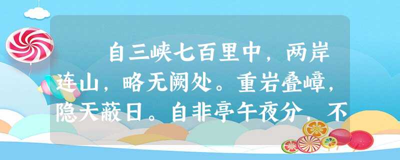 自三峡七百里中,两岸连山,略无阙处。重岩叠嶂,隐天蔽日。自非亭午夜分,不见曦月。 至于夏水襄陵,沿溯阻绝。或王命 自三峡七百里中,两岸连山,略无阙处。重岩叠嶂,隐天蔽日。自非亭午夜分,不见曦月。 至于夏水襄陵,沿溯阻绝。或王命