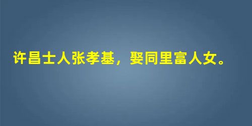 许昌士人张孝基,娶同里富人女。富人只一子,不肖,斥逐之。富人病且死,尽以家财付孝基。孝基与治后事如礼。久之,其子丐于途。孝基见之,恻然谓曰:“汝 许昌士人张孝基,娶同里富人女。富人只一子,不肖,斥逐之。富人病且死,尽以家财付孝基。孝基与治后事如礼。久之,其子丐于途。孝基见之,恻然谓曰:“汝