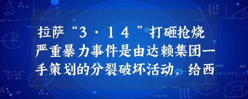 拉萨“3·14”打砸抢烧严重暴力事件是由达赖集团一手策划的分裂破坏活动,给西藏各族人民生命财产造成极大危害,严重扰乱了安定团结的大好局面。2008年 拉萨“3·14”打砸抢烧严重暴力事件是由达赖集团一手策划的分裂破坏活动,给西藏各族人民生命财产造成极大危害,严重扰乱了安定团结的大好局面。2008年