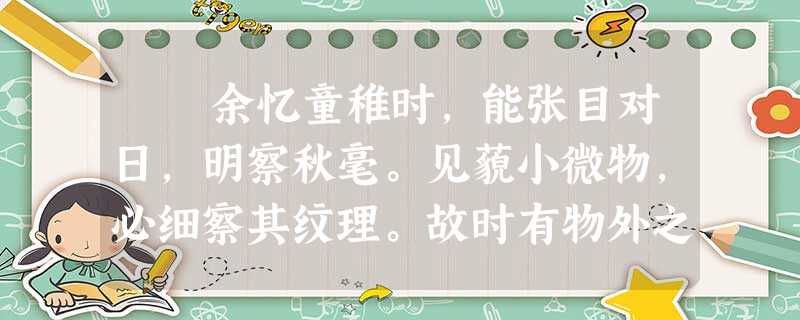 余忆童稚时,能张目对日,明察秋毫。见藐小微物,必细察其纹理。故时有物外之趣。 夏蚊成雷,私拟作群鹤舞空。心之所向,则或千或 余忆童稚时,能张目对日,明察秋毫。见藐小微物,必细察其纹理。故时有物外之趣。 夏蚊成雷,私拟作群鹤舞空。心之所向,则或千或