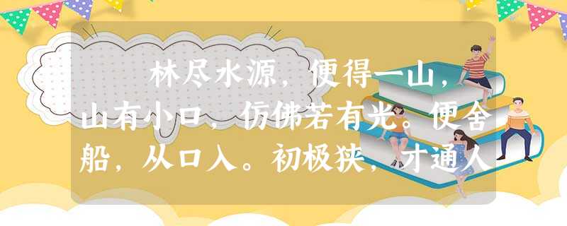 林尽水源,便得一山,山有小口,仿佛若有光。便舍船,从口入。初极狭,才通人。复行数十步,豁然开朗。土地平旷 林尽水源,便得一山,山有小口,仿佛若有光。便舍船,从口入。初极狭,才通人。复行数十步,豁然开朗。土地平旷
