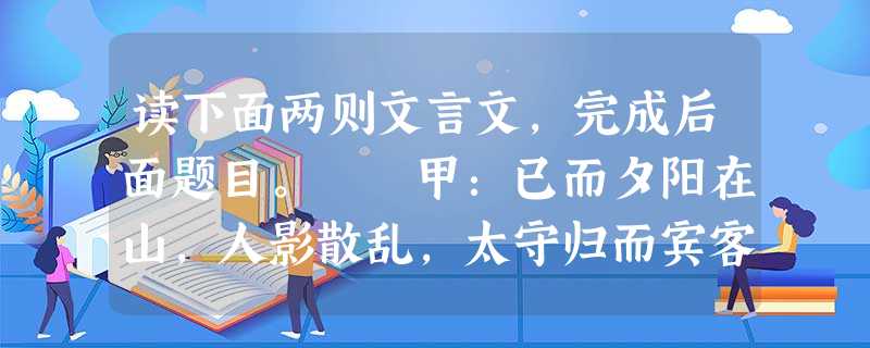 读下面两则文言文,完成后面题目。 甲:已而夕阳在山,人影散乱,太守归而宾客从也。树林阴翳,鸣声上下,游人去而禽鸟乐也。然而禽鸟知山林之乐,而不知人 读下面两则文言文,完成后面题目。 甲:已而夕阳在山,人影散乱,太守归而宾客从也。树林阴翳,鸣声上下,游人去而禽鸟乐也。然而禽鸟知山林之乐,而不知人