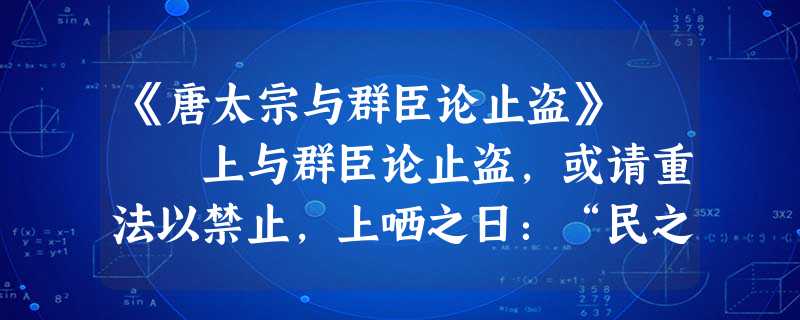 《唐太宗与群臣论止盗》 上与群臣论止盗,或请重法以禁止,上哂之日:“民之所以为盗者,由赋繁役重,官吏贪求, 《唐太宗与群臣论止盗》 上与群臣论止盗,或请重法以禁止,上哂之日:“民之所以为盗者,由赋繁役重,官吏贪求,