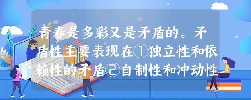 青春是多彩又是矛盾的。矛盾性主要表现在①独立性和依赖性的矛盾②自制性和冲动性的矛盾③开放性和封闭性的矛盾④成人感和幼稚感的矛盾A.①②③④B.①②③C.②③④D 青春是多彩又是矛盾的。矛盾性主要表现在①独立性和依赖性的矛盾②自制性和冲动性的矛盾③开放性和封闭性的矛盾④成人感和幼稚感的矛盾A.①②③④B.①②③C.②③④D