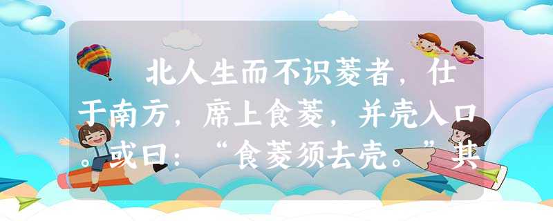 北人生而不识菱者,仕于南方,席上食菱,并壳入口。或曰:“食菱须去壳。”其人自护所短,曰:“我非不知,并壳者 北人生而不识菱者,仕于南方,席上食菱,并壳入口。或曰:“食菱须去壳。”其人自护所短,曰:“我非不知,并壳者