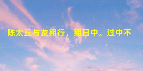 陈太丘与友期行,期日中。过中不至,太丘舍去,去后乃至。元方时年七岁,门外戏。客问元方:“尊君要不?”答曰:“待君久不至,已去。”友人便怒曰:“非 陈太丘与友期行,期日中。过中不至,太丘舍去,去后乃至。元方时年七岁,门外戏。客问元方:“尊君要不?”答曰:“待君久不至,已去。”友人便怒曰:“非