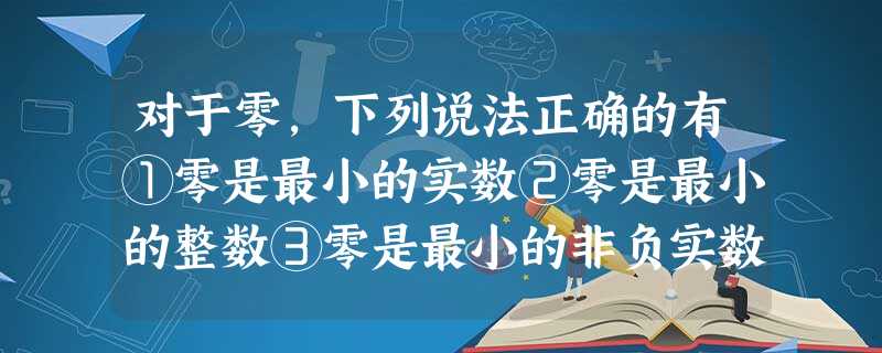 对于零,下列说法正确的有①零是最小的实数②零是最小的整数③零是最小的非负实数 ④零是最小的非负数 ⑤零既不是正数也不是负数.A.1个B.2个C.3个D. 对于零,下列说法正确的有①零是最小的实数②零是最小的整数③零是最小的非负实数 ④零是最小的非负数 ⑤零既不是正数也不是负数.A.1个B.2个C.3个D.