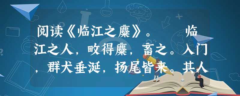 阅读《临江之麋》。 临江之人,畋得麋,畜之。入门,群犬垂涎,扬尾皆来。其人怒,怛之。自是日抱就犬,习示之,使勿动。稍使与之戏。积久 阅读《临江之麋》。 临江之人,畋得麋,畜之。入门,群犬垂涎,扬尾皆来。其人怒,怛之。自是日抱就犬,习示之,使勿动。稍使与之戏。积久