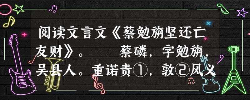 阅读文言文《蔡勉旃坚还亡友财》。 蔡磷,字勉旃,吴县人。重诺责①,敦②风义③。有友某以千金寄之,不立券。亡何,其人亡。蔡召其子至,归之。愕 阅读文言文《蔡勉旃坚还亡友财》。 蔡磷,字勉旃,吴县人。重诺责①,敦②风义③。有友某以千金寄之,不立券。亡何,其人亡。蔡召其子至,归之。愕