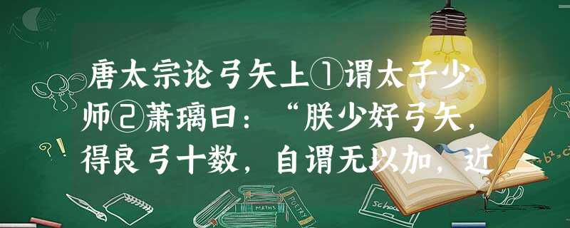 唐太宗论弓矢上①谓太子少师②萧璃曰:“朕少好弓矢,得良弓十数,自谓无以加,近以示弓工③,乃曰‘皆非良材’。朕问其故,工曰:‘木心不直,则 唐太宗论弓矢上①谓太子少师②萧璃曰:“朕少好弓矢,得良弓十数,自谓无以加,近以示弓工③,乃曰‘皆非良材’。朕问其故,工曰:‘木心不直,则