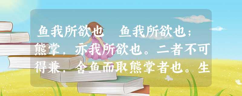 鱼我所欲也 鱼我所欲也;熊掌,亦我所欲也。二者不可得兼,舍鱼而取熊掌者也。生,亦我所欲也;义,亦我所欲也。二者不可得兼,舍生而取义者也。 鱼我所欲也 鱼我所欲也;熊掌,亦我所欲也。二者不可得兼,舍鱼而取熊掌者也。生,亦我所欲也;义,亦我所欲也。二者不可得兼,舍生而取义者也。