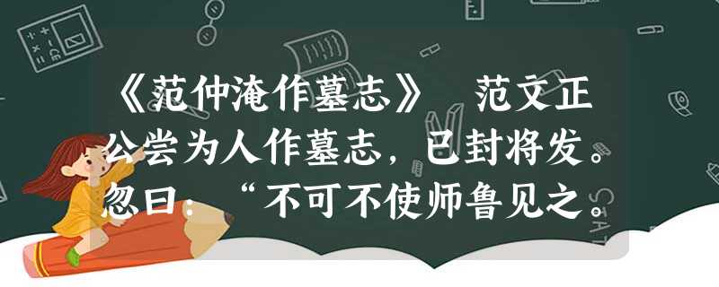 《范仲淹作墓志》 范文正公尝为人作墓志,已封将发。忽曰:“不可不使师鲁见之。”明日以示尹。师鲁曰:“君文名重一时,后世所取信,不可不慎也 《范仲淹作墓志》 范文正公尝为人作墓志,已封将发。忽曰:“不可不使师鲁见之。”明日以示尹。师鲁曰:“君文名重一时,后世所取信,不可不慎也