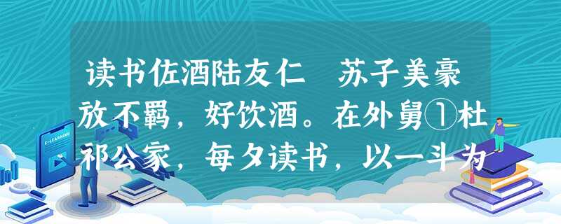 读书佐酒陆友仁 苏子美豪放不羁,好饮酒。在外舅①杜祁公家,每夕读书,以一斗为率②。公深以为疑,使子弟③密觇之。闻子美读 读书佐酒陆友仁 苏子美豪放不羁,好饮酒。在外舅①杜祁公家,每夕读书,以一斗为率②。公深以为疑,使子弟③密觇之。闻子美读