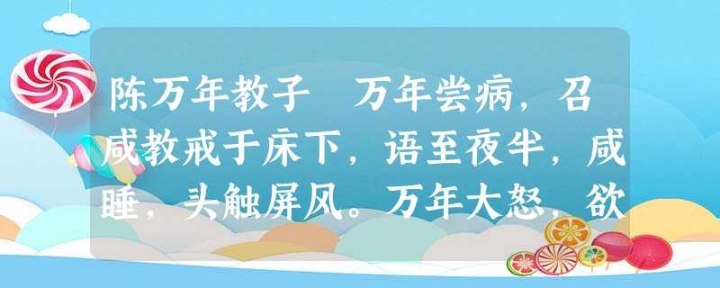 陈万年教子 万年尝病,召咸教戒于床下,语至夜半,咸睡,头触屏风。万年大怒,欲仗之,曰:“乃公教戒汝,汝反睡,不听吾言,何也?”咸叩头谢曰 陈万年教子 万年尝病,召咸教戒于床下,语至夜半,咸睡,头触屏风。万年大怒,欲仗之,曰:“乃公教戒汝,汝反睡,不听吾言,何也?”咸叩头谢曰