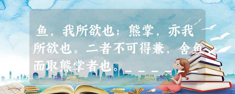 鱼,我所欲也;熊掌,亦我所欲也。二者不可得兼,舍鱼而取熊掌者也。___________;__________________。二者不可得兼,舍生而 鱼,我所欲也;熊掌,亦我所欲也。二者不可得兼,舍鱼而取熊掌者也。___________;__________________。二者不可得兼,舍生而