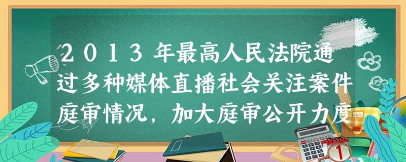 2013年最高人民法院通过多种媒体直播社会关注案件庭审情况,加大庭审公开力度。庭审公开A.有利于保障法律有效实施和司法公正B.表明我国已经完善了监督和制约机制C 2013年最高人民法院通过多种媒体直播社会关注案件庭审情况,加大庭审公开力度。庭审公开A.有利于保障法律有效实施和司法公正B.表明我国已经完善了监督和制约机制C