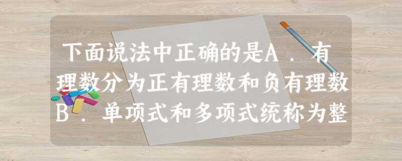 下面说法中正确的是A.有理数分为正有理数和负有理数B.单项式和多项式统称为整式C.数轴是规定了原点、正方向、距离的一条线段D.两个近似数1.7和1.70 下面说法中正确的是A.有理数分为正有理数和负有理数B.单项式和多项式统称为整式C.数轴是规定了原点、正方向、距离的一条线段D.两个近似数1.7和1.70