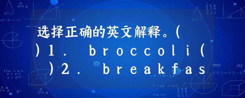 选择正确的英文解释。( )1. broccoli( )2. breakfast( )3. healthy( )4. toma 选择正确的英文解释。( )1. broccoli( )2. breakfast( )3. healthy( )4. toma