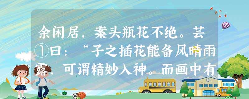 余闲居,案头瓶花不绝。芸①曰:“子之插花能备风晴雨露,可谓精妙入神。而画中有草虫一法,盍②仿而效之。”余曰:“虫踯躅③不受制,焉能仿效?”芸曰:“ 余闲居,案头瓶花不绝。芸①曰:“子之插花能备风晴雨露,可谓精妙入神。而画中有草虫一法,盍②仿而效之。”余曰:“虫踯躅③不受制,焉能仿效?”芸曰:“