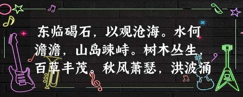 东临碣石,以观沧海。水何澹澹,山岛竦峙。树木丛生,百草丰茂。秋风萧瑟,洪波涌起。日月之行,若出其中;星汉灿烂,若出其里。幸甚至哉 东临碣石,以观沧海。水何澹澹,山岛竦峙。树木丛生,百草丰茂。秋风萧瑟,洪波涌起。日月之行,若出其中;星汉灿烂,若出其里。幸甚至哉