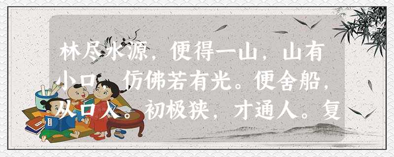 林尽水源,便得一山,山有小口,仿佛若有光。便舍船,从口入。初极狭,才通人。复行数十步,豁然开朗。土地平旷,屋舍俨然,有良田美池桑竹之属,阡陌交通, 林尽水源,便得一山,山有小口,仿佛若有光。便舍船,从口入。初极狭,才通人。复行数十步,豁然开朗。土地平旷,屋舍俨然,有良田美池桑竹之属,阡陌交通,