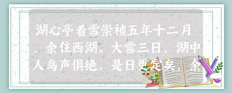 湖心亭看雪崇祯五年十二月,余住西湖。大雪三日,湖中人鸟声俱绝。是日更定矣,余挐一小舟,拥毳衣炉火,独往湖心亭看雪。雾凇沆砀,天与云与山与 湖心亭看雪崇祯五年十二月,余住西湖。大雪三日,湖中人鸟声俱绝。是日更定矣,余挐一小舟,拥毳衣炉火,独往湖心亭看雪。雾凇沆砀,天与云与山与