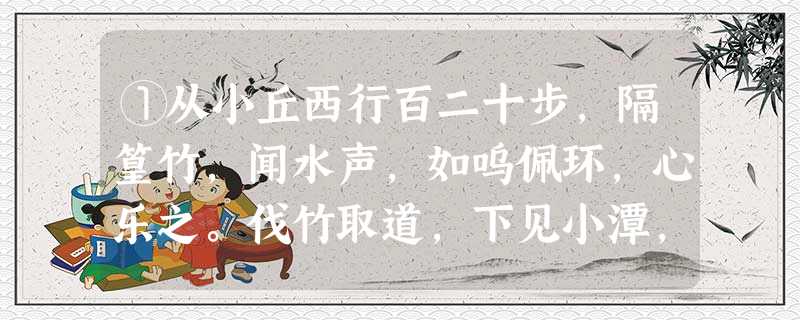 ①从小丘西行百二十步,隔篁竹,闻水声,如呜佩环,心乐之。伐竹取道,下见小潭,水尤清洌。全石以为底,近岸,卷石底 ①从小丘西行百二十步,隔篁竹,闻水声,如呜佩环,心乐之。伐竹取道,下见小潭,水尤清洌。全石以为底,近岸,卷石底