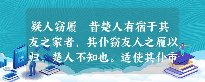疑人窃履 昔楚人有宿于其友之家者,其仆窃友人之履以归,楚人不知也。适使其仆市履于肆,仆私其直而以窃履进,楚人不知也。他日,友人来过,见其 疑人窃履 昔楚人有宿于其友之家者,其仆窃友人之履以归,楚人不知也。适使其仆市履于肆,仆私其直而以窃履进,楚人不知也。他日,友人来过,见其