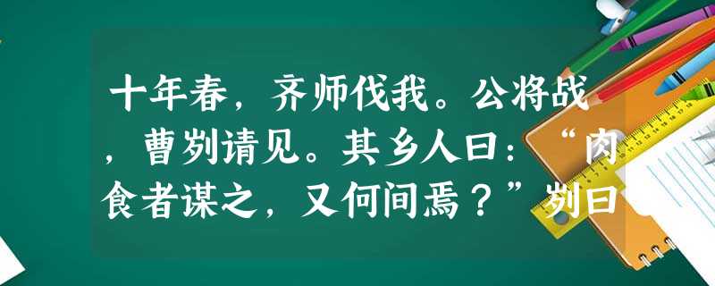 十年春,齐师伐我。公将战,曹刿请见。其乡人曰:“肉食者谋之,又何间焉?”刿曰:“肉食者鄙,未能远谋。”乃入见。问:“何以战?”公曰:“衣食所安,弗 十年春,齐师伐我。公将战,曹刿请见。其乡人曰:“肉食者谋之,又何间焉?”刿曰:“肉食者鄙,未能远谋。”乃入见。问:“何以战?”公曰:“衣食所安,弗