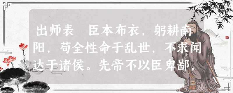 出师表 臣本布衣,躬耕南阳,苟全性命于乱世,不求闻达于诸侯。先帝不以臣卑鄙,猥自枉屈,三顾臣于草庐之中,咨臣以当世之事, 出师表 臣本布衣,躬耕南阳,苟全性命于乱世,不求闻达于诸侯。先帝不以臣卑鄙,猥自枉屈,三顾臣于草庐之中,咨臣以当世之事,