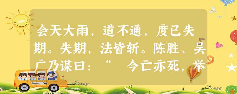 会天大雨,道不通,度已失期。失期,法皆斩。陈胜、吴广乃谋曰:“ 今亡亦死,举大计亦死;等死,死国可乎?”陈胜日:“天下苦秦久矣。吾闻二世少子也,不 会天大雨,道不通,度已失期。失期,法皆斩。陈胜、吴广乃谋曰:“ 今亡亦死,举大计亦死;等死,死国可乎?”陈胜日:“天下苦秦久矣。吾闻二世少子也,不