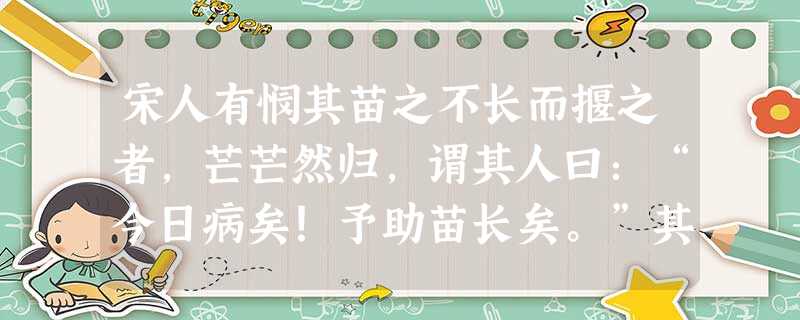 宋人有悯其苗之不长而揠之者,芒芒然归,谓其人曰:“今日病矣!予助苗长矣。”其子趋而往视之,苗则槁矣。 天下之不 宋人有悯其苗之不长而揠之者,芒芒然归,谓其人曰:“今日病矣!予助苗长矣。”其子趋而往视之,苗则槁矣。 天下之不