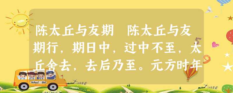 陈太丘与友期 陈太丘与友期行,期日中,过中不至,太丘舍去,去后乃至。元方时年七岁,门外戏。客问元方:“尊君在不?”答曰: 陈太丘与友期 陈太丘与友期行,期日中,过中不至,太丘舍去,去后乃至。元方时年七岁,门外戏。客问元方:“尊君在不?”答曰: