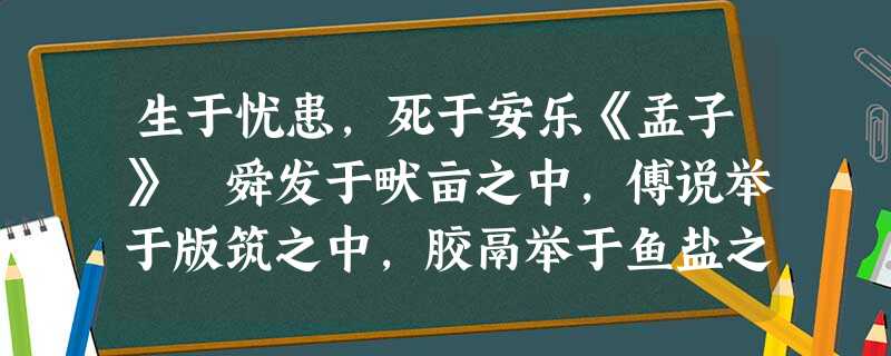 生于忧患,死于安乐《孟子》 舜发于畎亩之中,傅说举于版筑之中,胶鬲举于鱼盐之中,管夷吾举于士,孙叔敖 生于忧患,死于安乐《孟子》 舜发于畎亩之中,傅说举于版筑之中,胶鬲举于鱼盐之中,管夷吾举于士,孙叔敖