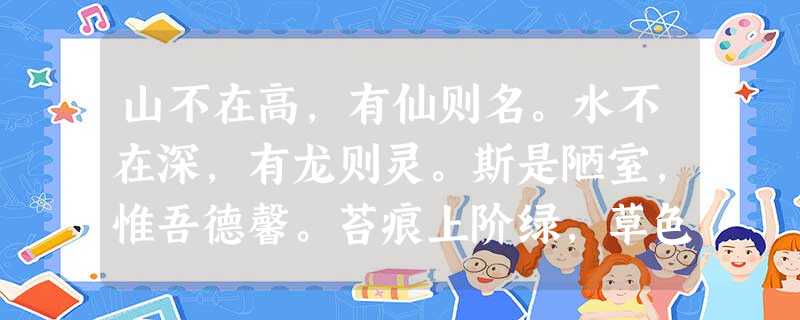 山不在高,有仙则名。水不在深,有龙则灵。斯是陋室,惟吾德馨。苔痕上阶绿,草色入帘青。谈笑有鸿儒,往来无白丁。可以调 山不在高,有仙则名。水不在深,有龙则灵。斯是陋室,惟吾德馨。苔痕上阶绿,草色入帘青。谈笑有鸿儒,往来无白丁。可以调