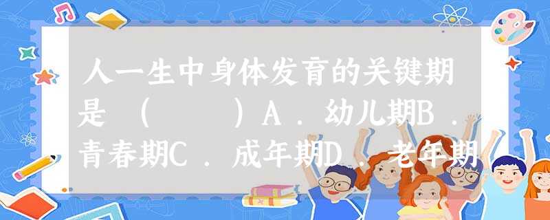 人一生中身体发育的关键期是 ( )A.幼儿期B.青春期C.成年期D.老年期 人一生中身体发育的关键期是 ( )A.幼儿期B.青春期C.成年期D.老年期