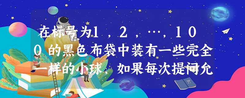 在标号为1,2,…,100的黑色布袋中装有一些完全一样的小球,如果每次提问允许问其中任意15袋中所有小球数的奇偶性.那么要确定1号袋中小球数的奇偶性,至少需要提 在标号为1,2,…,100的黑色布袋中装有一些完全一样的小球,如果每次提问允许问其中任意15袋中所有小球数的奇偶性.那么要确定1号袋中小球数的奇偶性,至少需要提