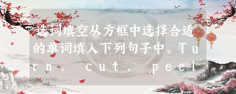 选词填空从方框中选择合适的单词填入下列句子中。Turn, cut, peel, mix, drink, roll, eat, 选词填空从方框中选择合适的单词填入下列句子中。Turn, cut, peel, mix, drink, roll, eat,